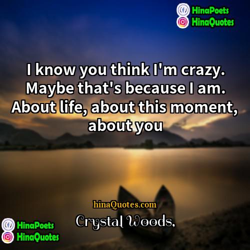 Crystal Woods Quotes | I know you think I'm crazy. Maybe